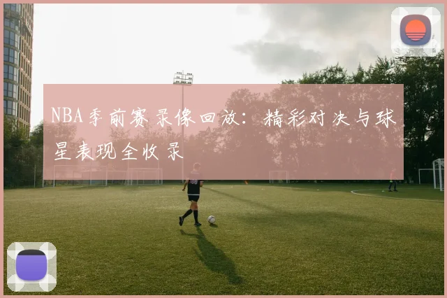 NBA季前赛录像回放：精彩对决与球星表现全收录