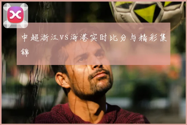 中超浙江vs海港实时比分与精彩集锦