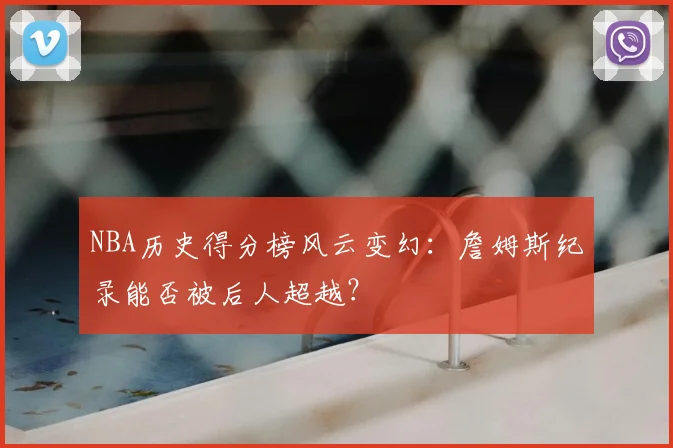 NBA历史得分榜风云变幻：詹姆斯纪录能否被后人超越？