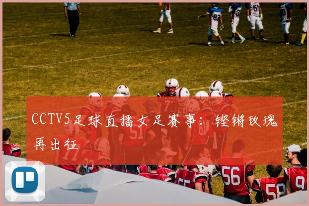 CCTV5足球直播女足赛事：铿锵玫瑰再出征