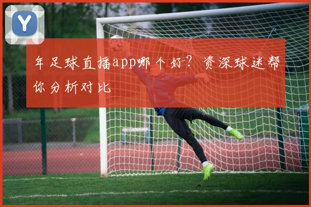 年足球直播app哪个好?资深球迷帮你分析对比