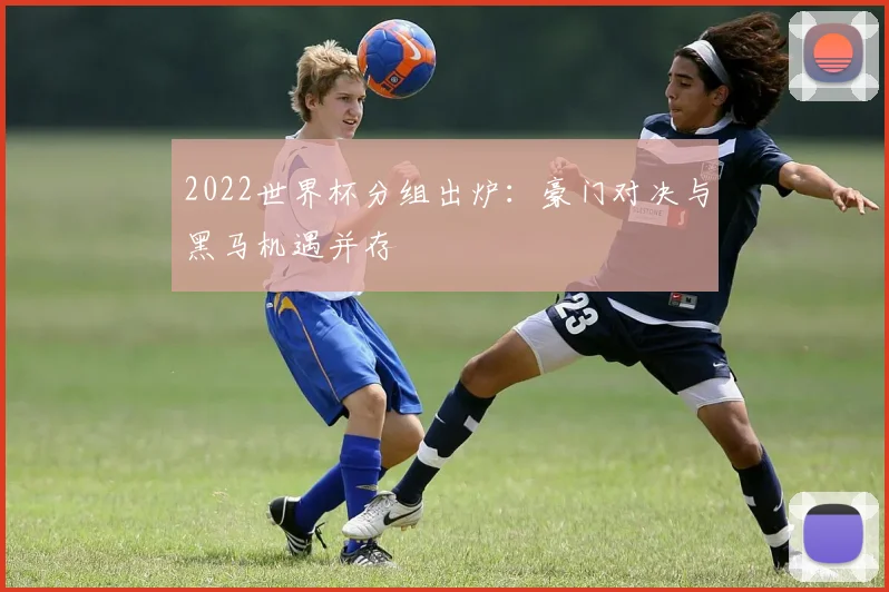 2022世界杯分组出炉：豪门对决与黑马机遇并存