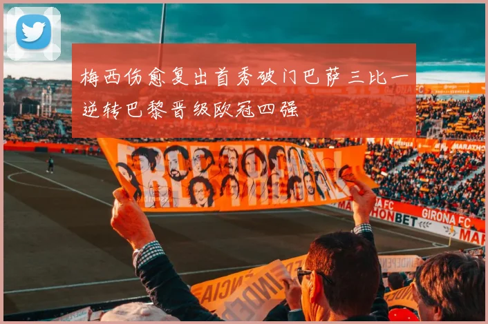 梅西伤愈复出首秀破门巴萨三比一逆转巴黎晋级欧冠四强