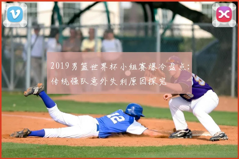 2019男篮世界杯小组赛爆冷盘点：传统强队意外失利原因探究