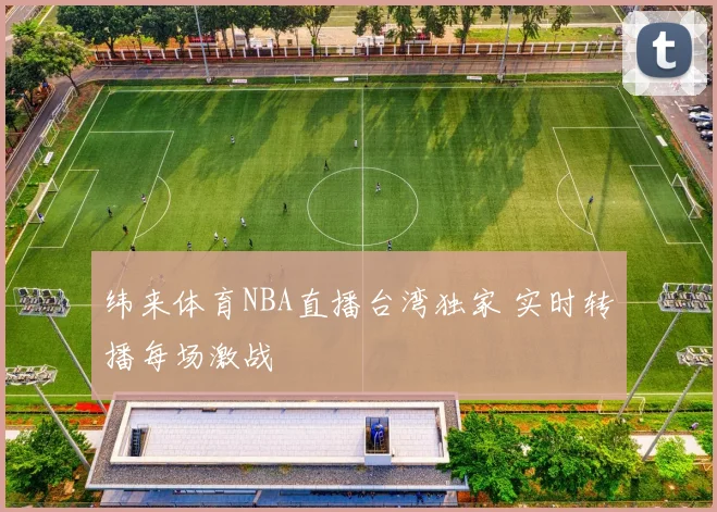 纬来体育NBA直播台湾独家 实时转播每场激战