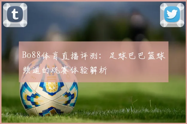 Bo88体育直播评测：足球巴巴篮球频道的观赛体验解析