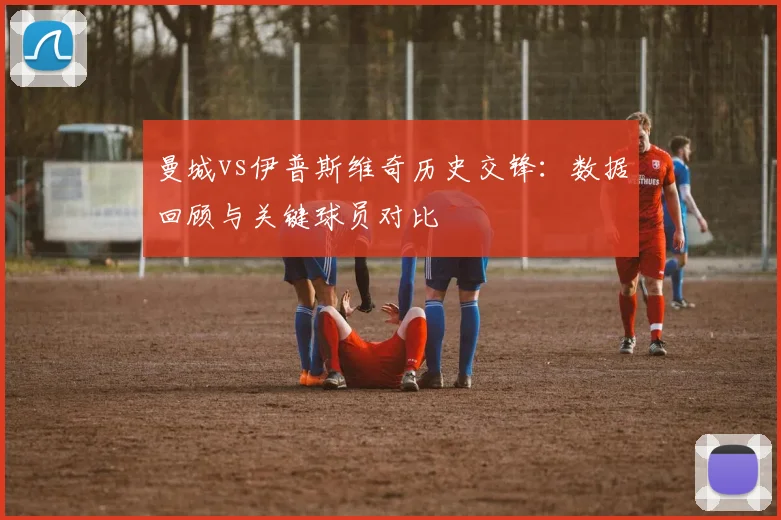 曼城vs伊普斯维奇历史交锋：数据回顾与关键球员对比