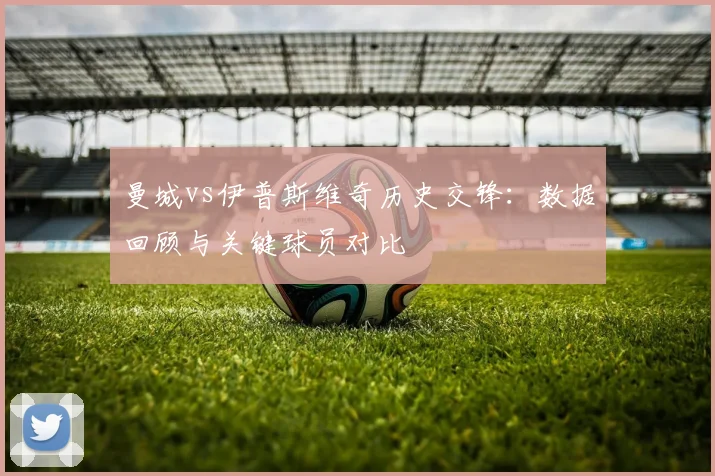 曼城vs伊普斯维奇历史交锋:数据回顾与关键球员对比