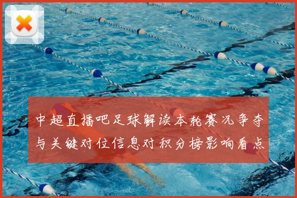 中超直播吧足球解读本轮赛况争夺与关键对位信息对积分榜影响看点