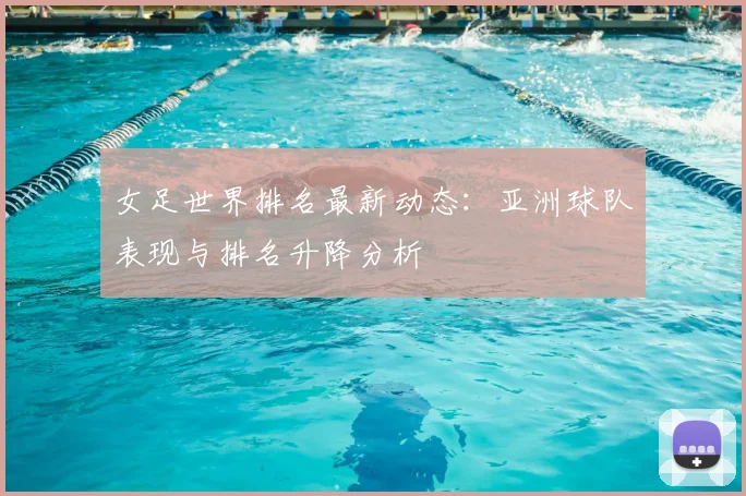 女足世界排名最新动态：亚洲球队表现与排名升降分析