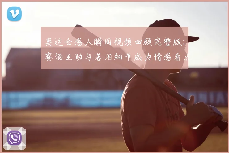 奥运会感人瞬间视频回顾完整版：赛场互助与落泪细节成为情感看点