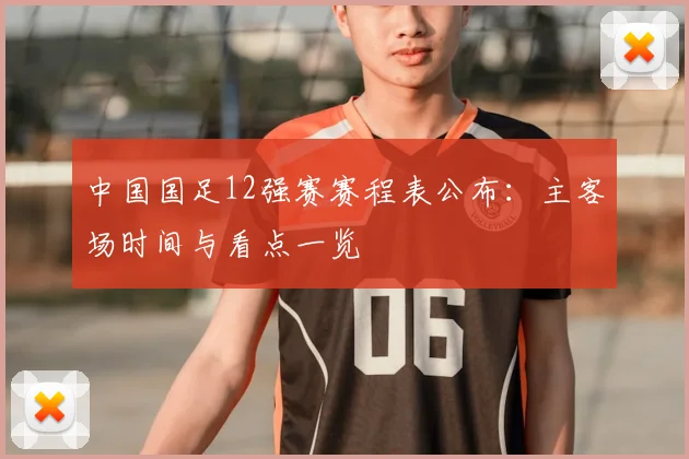 中国国足12强赛赛程表公布：主客场时间与看点一览