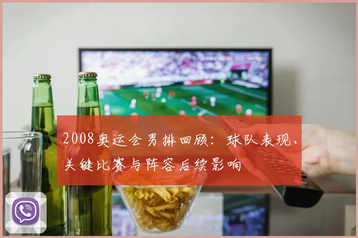 2008奥运会男排回顾：球队表现、关键比赛与阵容后续影响