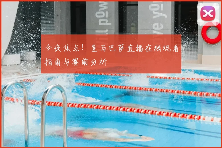 今夜焦点！皇马巴萨直播在线观看指南与赛前分析