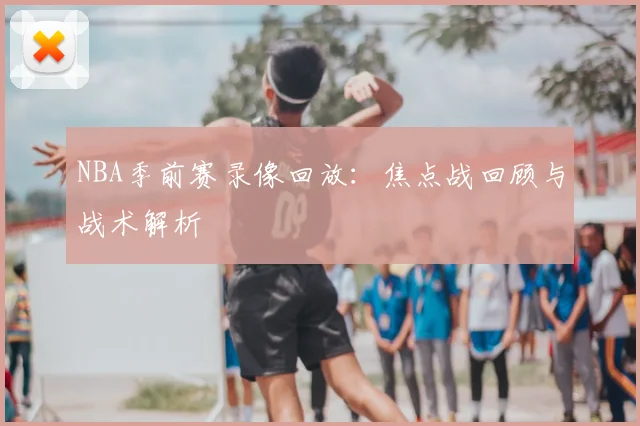 NBA季前赛录像回放：焦点战回顾与战术解析