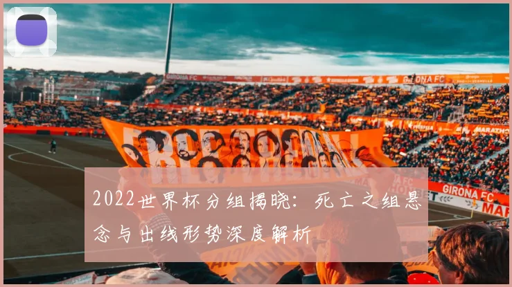 2022世界杯分组揭晓：死亡之组悬念与出线形势深度解析