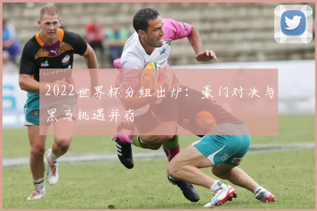 2022世界杯分组出炉：豪门对决与黑马机遇并存