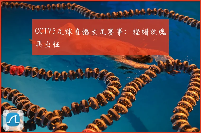 CCTV5足球直播女足赛事：铿锵玫瑰再出征