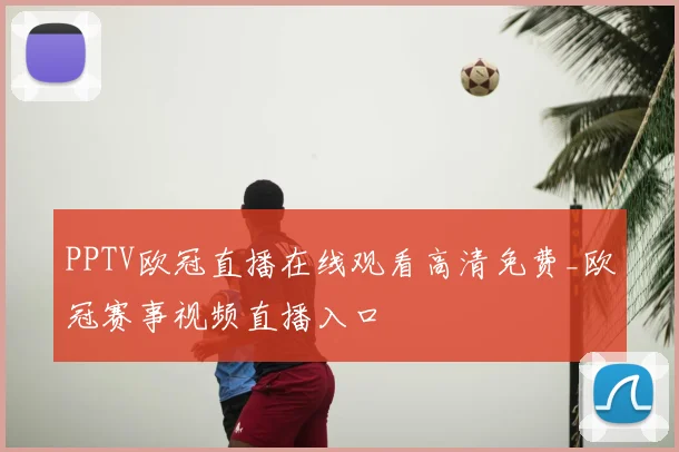 PPTV欧冠直播在线观看高清免费_欧冠赛事视频直播入口