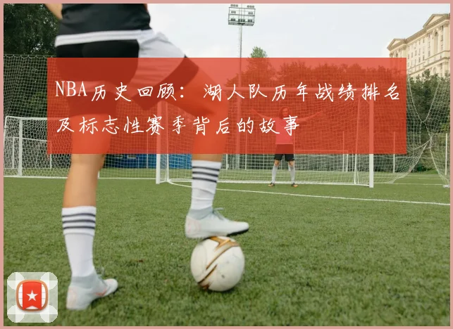 NBA历史回顾:湖人队历年战绩排名及标志性赛季背后的故事