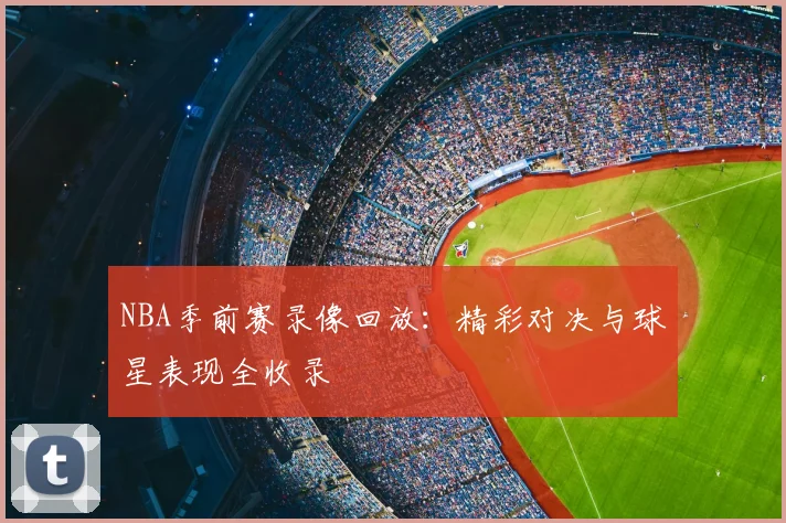 NBA季前赛录像回放：精彩对决与球星表现全收录