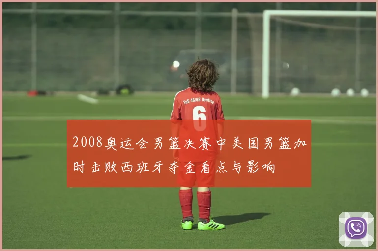 2008奥运会男篮决赛中美国男篮加时击败西班牙夺金看点与影响