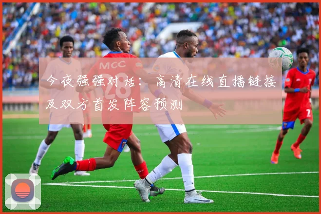 今夜强强对话：高清在线直播链接及双方首发阵容预测