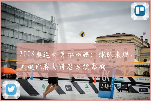 2008奥运会男排回顾：球队表现、关键比赛与阵容后续影响