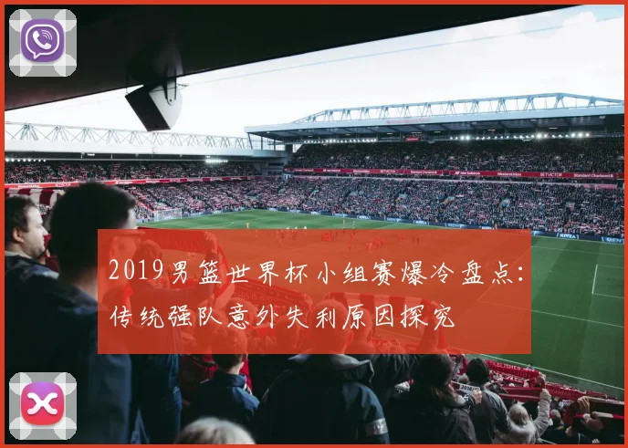 2019男篮世界杯小组赛爆冷盘点：传统强队意外失利原因探究