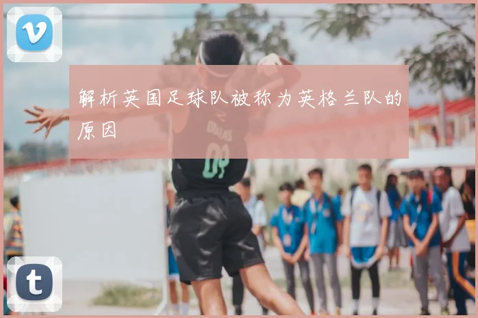 解析英国足球队被称为英格兰队的原因