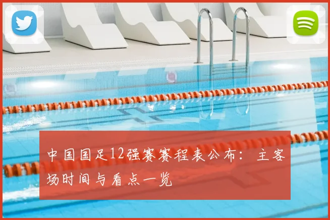 中国国足12强赛赛程表公布：主客场时间与看点一览