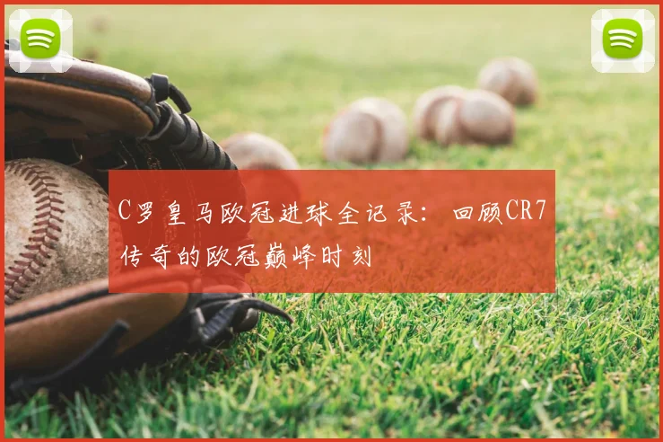 C罗皇马欧冠进球全记录：回顾CR7传奇的欧冠巅峰时刻