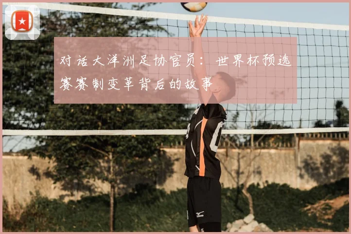 对话大洋洲足协官员：世界杯预选赛赛制变革背后的故事