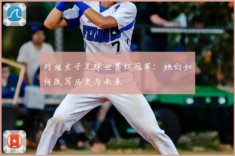 对话女子足球世界杯冠军：她们如何改写历史与未来