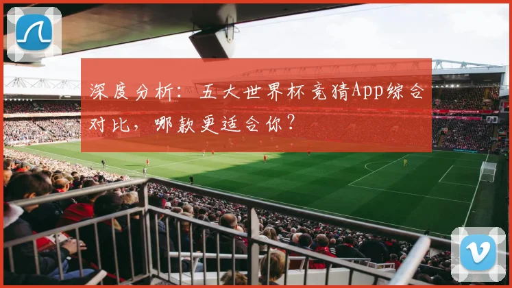 深度分析：五大世界杯竞猜App综合对比，哪款更适合你？