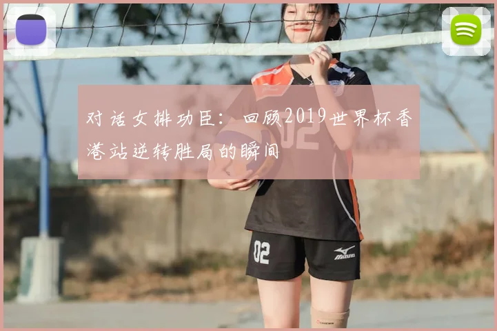 对话女排功臣：回顾2019世界杯香港站逆转胜局的瞬间