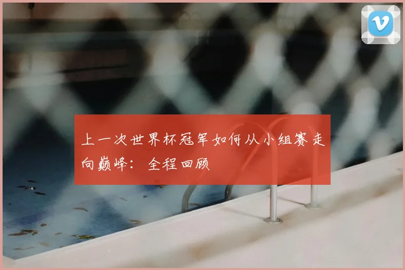 上一次世界杯冠军如何从小组赛走向巅峰:全程回顾