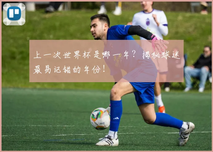 上一次世界杯是哪一年?揭秘球迷最易记错的年份!