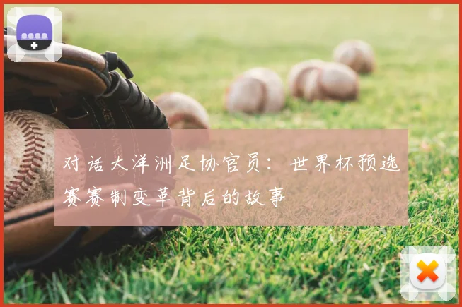 对话大洋洲足协官员：世界杯预选赛赛制变革背后的故事