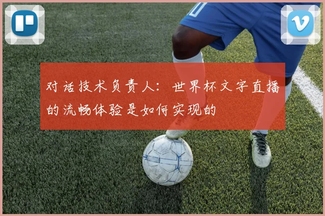 对话技术负责人：世界杯文字直播的流畅体验是如何实现的