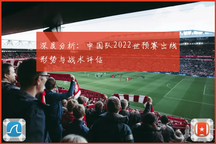 深度分析：中国队2022世预赛出线形势与战术评估