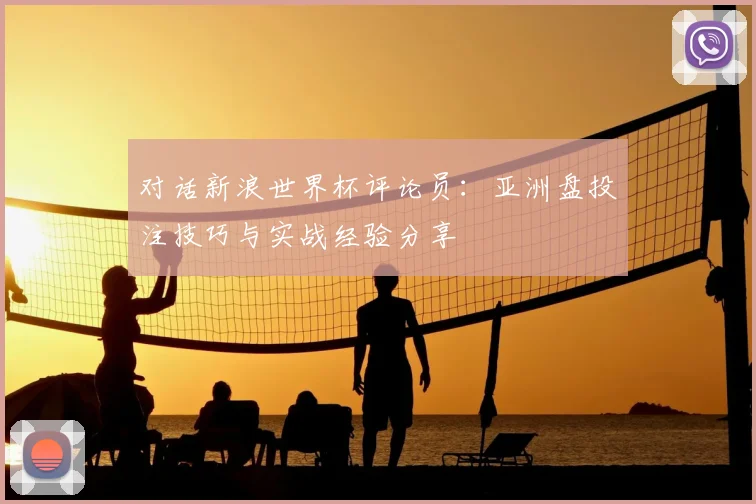 对话新浪世界杯评论员：亚洲盘投注技巧与实战经验分享
