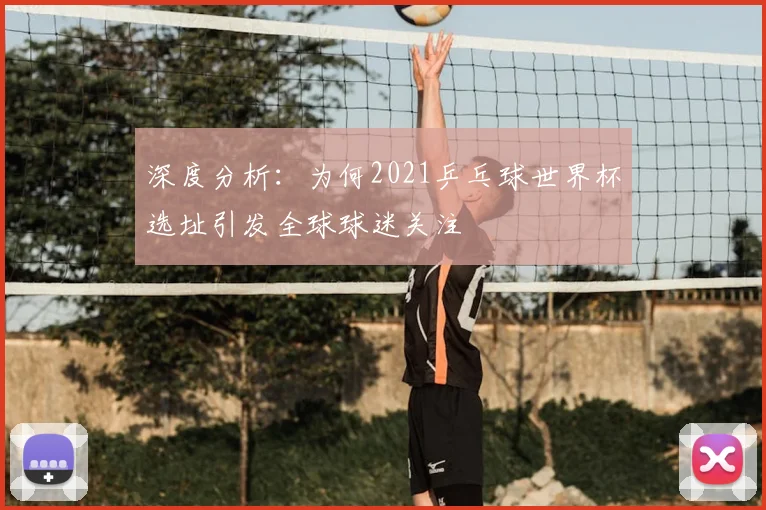 深度分析：为何2021乒乓球世界杯选址引发全球球迷关注