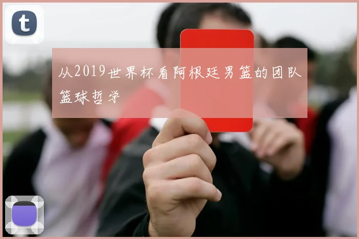 从2019世界杯看阿根廷男篮的团队篮球哲学