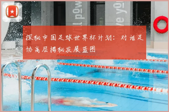 探秘中国足球世界杯计划:对话足协高层揭秘发展蓝图