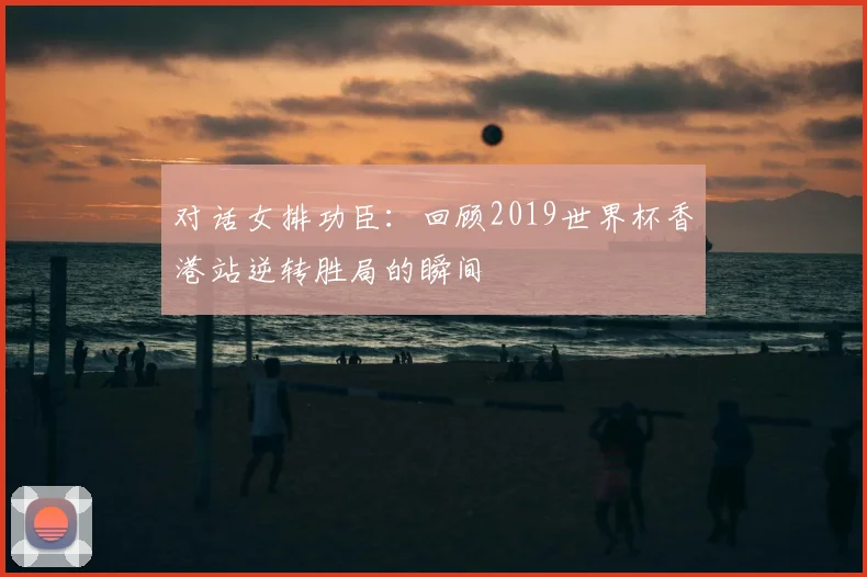 对话女排功臣：回顾2019世界杯香港站逆转胜局的瞬间