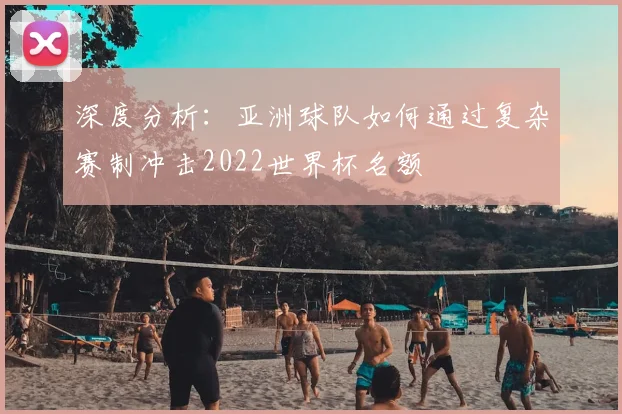深度分析：亚洲球队如何通过复杂赛制冲击2022世界杯名额