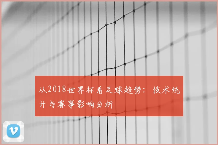 从2018世界杯看足球趋势：技术统计与赛事影响分析