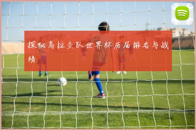 探秘乌拉圭队世界杯历届排名与战绩