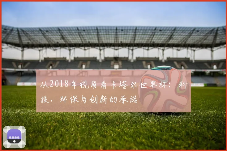 从2018年视角看卡塔尔世界杯：科技、环保与创新的承诺
